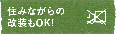 住みながらの改装もOK!